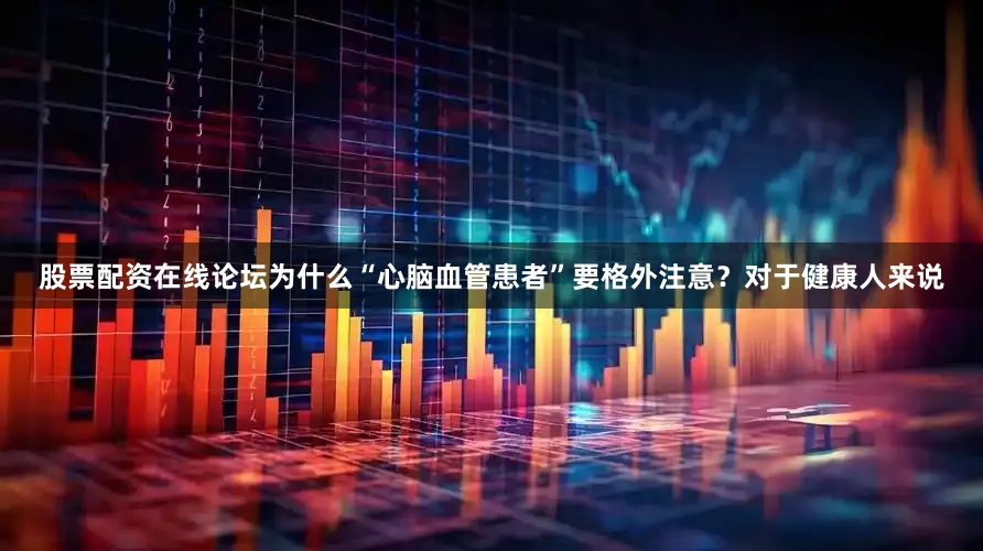 股票配资在线论坛为什么“心脑血管患者”要格外注意？对于健康人来说
