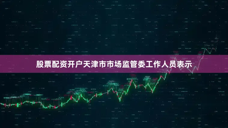 股票配资开户天津市市场监管委工作人员表示