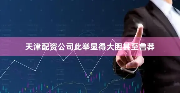 天津配资公司此举显得大胆甚至鲁莽