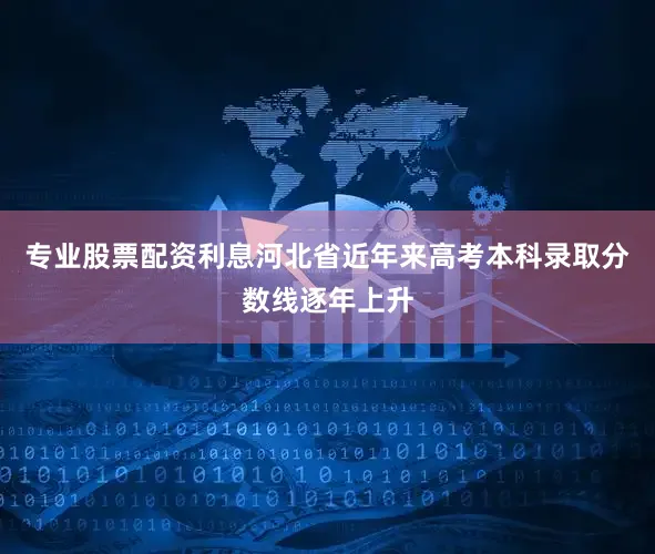专业股票配资利息河北省近年来高考本科录取分数线逐年上升