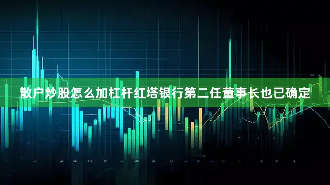 散户炒股怎么加杠杆红塔银行第二任董事长也已确定