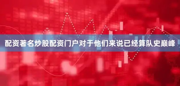 配资著名炒股配资门户对于他们来说已经算队史巅峰