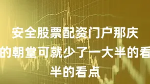 安全股票配资门户那庆国的朝堂可就少了一大半的看点