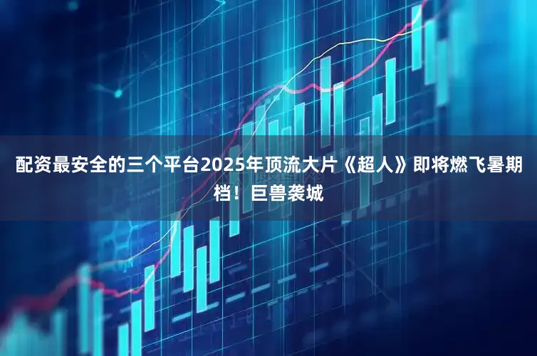 配资最安全的三个平台2025年顶流大片《超人》即将燃飞暑期档！巨兽袭城