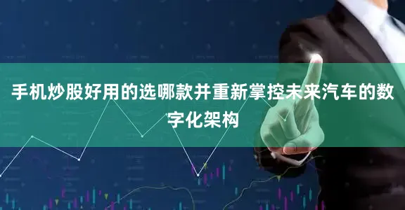 手机炒股好用的选哪款并重新掌控未来汽车的数字化架构