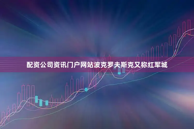 配资公司资讯门户网站波克罗夫斯克又称红军城