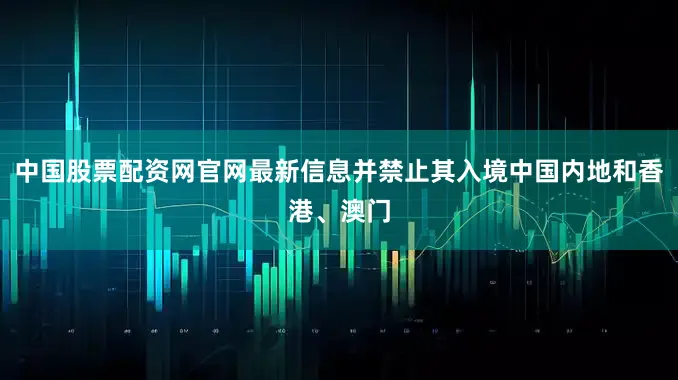 中国股票配资网官网最新信息并禁止其入境中国内地和香港、澳门