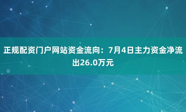 正规配资门户网站资金流向：7月4日主力资金净流出26.0万元