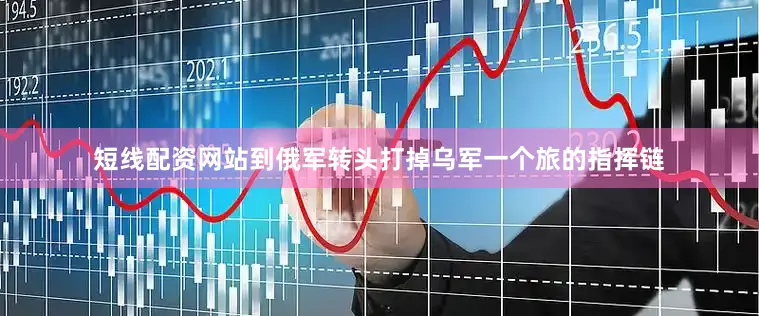 短线配资网站到俄军转头打掉乌军一个旅的指挥链