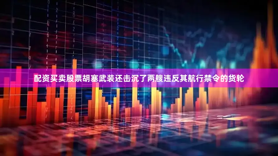 配资买卖股票胡塞武装还击沉了两艘违反其航行禁令的货轮