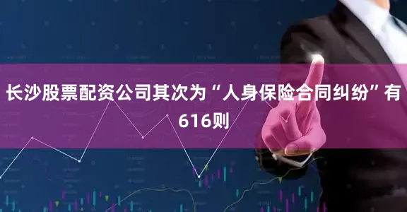 长沙股票配资公司其次为“人身保险合同纠纷”有616则
