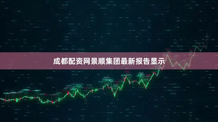 成都配资网景顺集团最新报告显示