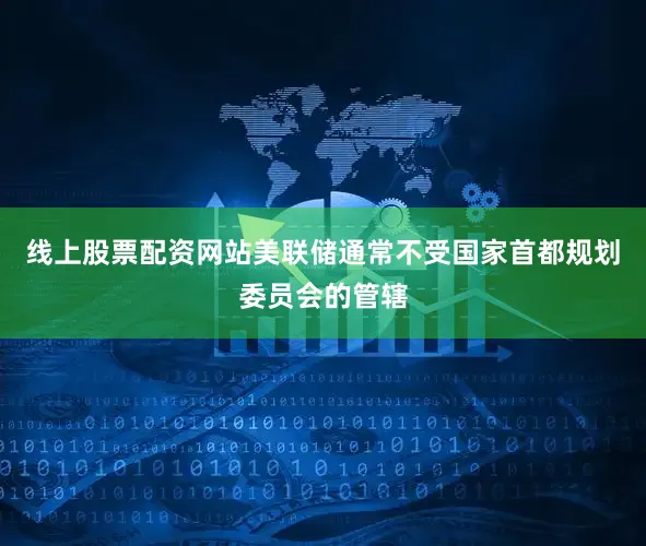 线上股票配资网站美联储通常不受国家首都规划委员会的管辖