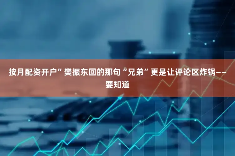 按月配资开户”樊振东回的那句“兄弟”更是让评论区炸锅——要知道