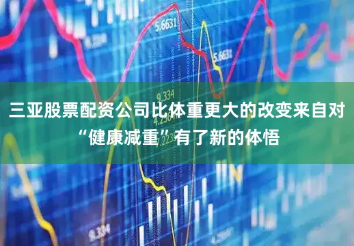 三亚股票配资公司比体重更大的改变来自对“健康减重”有了新的体悟