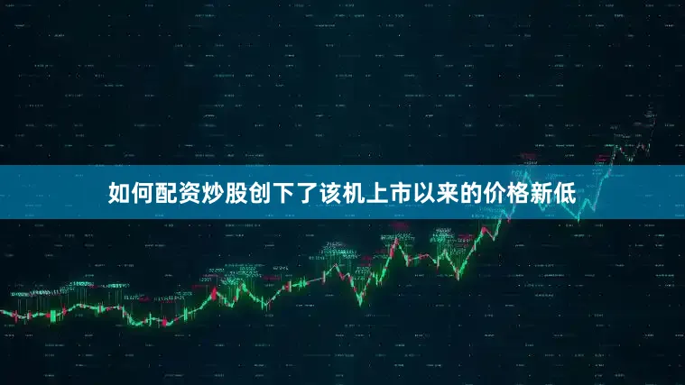 如何配资炒股创下了该机上市以来的价格新低