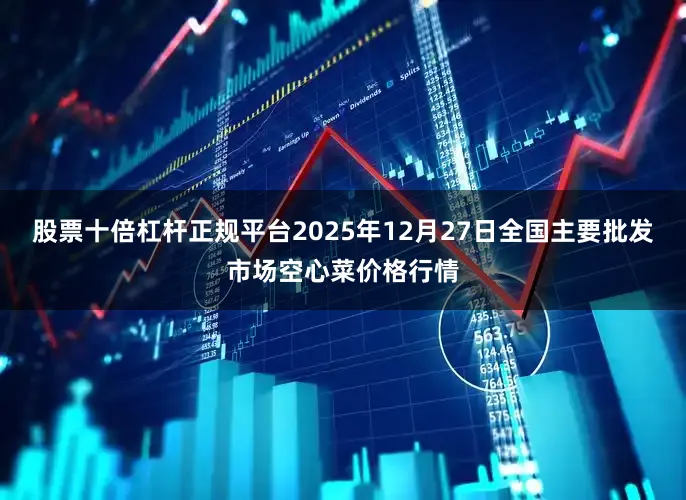 股票十倍杠杆正规平台2025年12月27日全国主要批发市场空心菜价格行情