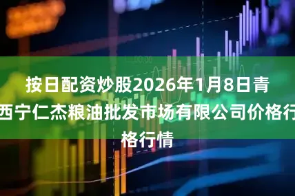 按日配资炒股2026年1月8日青海西宁仁杰粮油批发市场有限公司价格行情