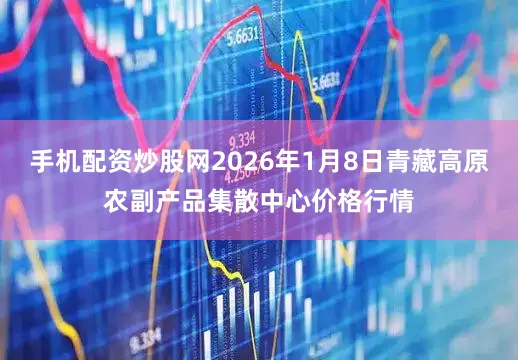 手机配资炒股网2026年1月8日青藏高原农副产品集散中心价格行情