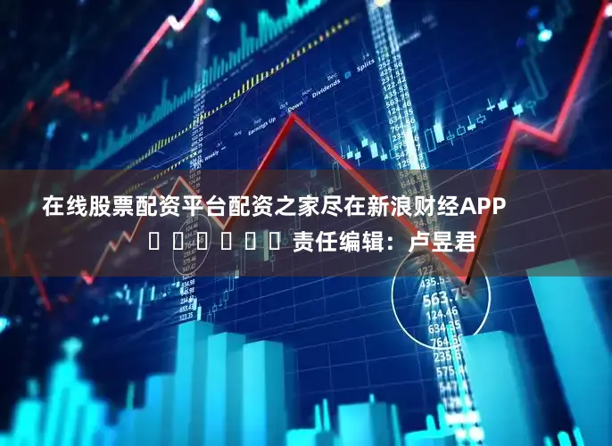 在线股票配资平台配资之家尽在新浪财经APP            						责任编辑：卢昱君