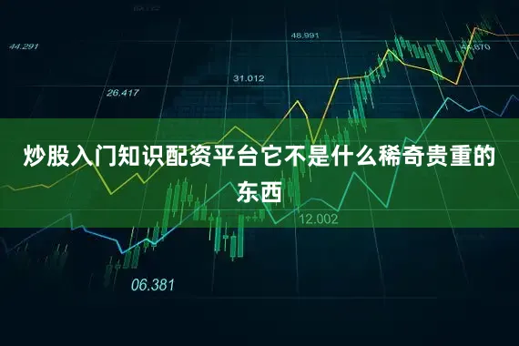 炒股入门知识配资平台它不是什么稀奇贵重的东西