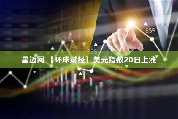 星迈网 【环球财经】美元指数20日上涨