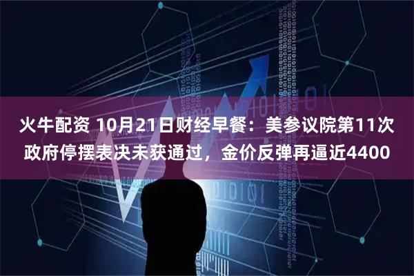 火牛配资 10月21日财经早餐：美参议院第11次政府停摆表决未获通过，金价反弹再逼近4400