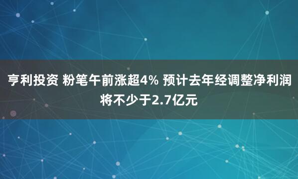 亨利投资 粉笔午前涨超4% 预计去年经调整净利润将不少于2.7亿元