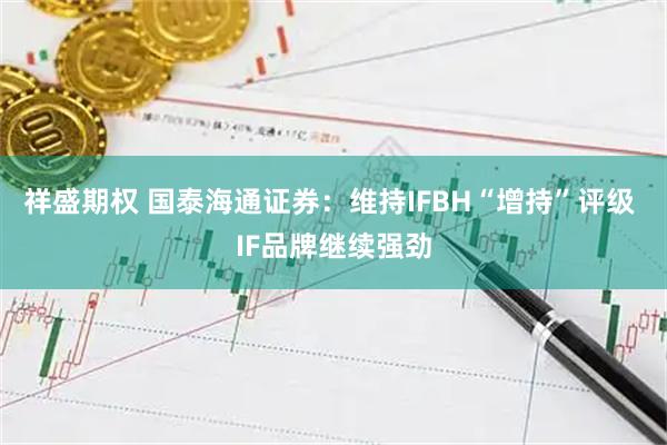 祥盛期权 国泰海通证券：维持IFBH“增持”评级 IF品牌继续强劲