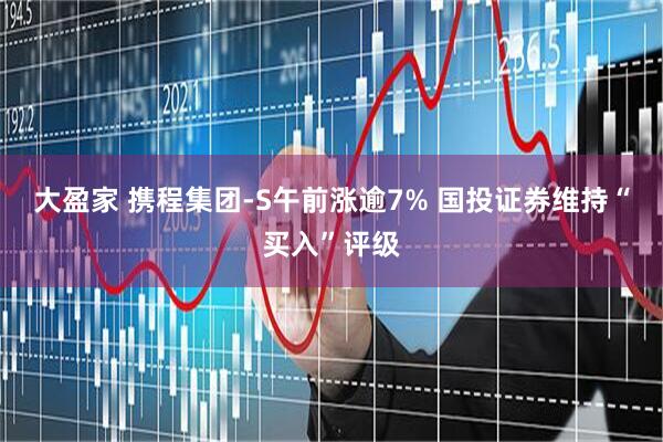 大盈家 携程集团-S午前涨逾7% 国投证券维持“买入”评级