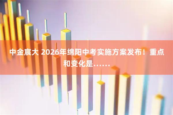 中金宸大 2026年绵阳中考实施方案发布！重点和变化是……