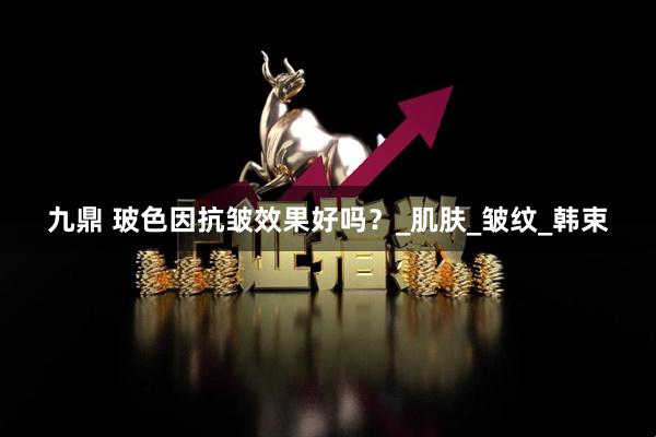 九鼎 玻色因抗皱效果好吗？_肌肤_皱纹_韩束