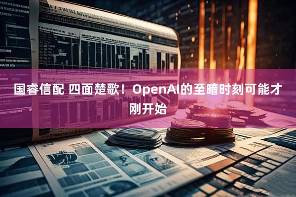 国睿信配 四面楚歌！OpenAI的至暗时刻可能才刚开始