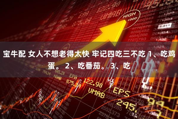 宝牛配 女人不想老得太快 牢记四吃三不吃 1、吃鸡蛋。 2、吃番茄。 3、吃