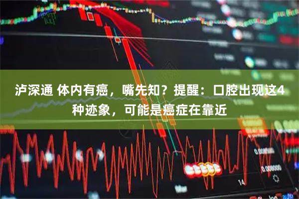 泸深通 体内有癌，嘴先知？提醒：口腔出现这4种迹象，可能是癌症在靠近