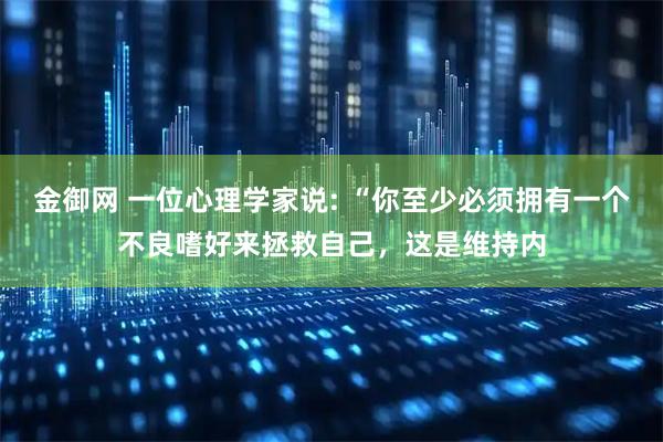 金御网 一位心理学家说: “你至少必须拥有一个不良嗜好来拯救自己，这是维持内
