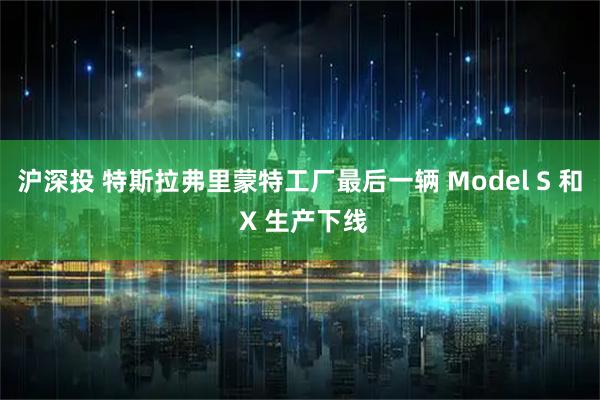 沪深投 特斯拉弗里蒙特工厂最后一辆 Model S 和 X 生产下线
