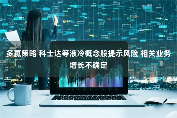 多赢策略 科士达等液冷概念股提示风险 相关业务增长不确定