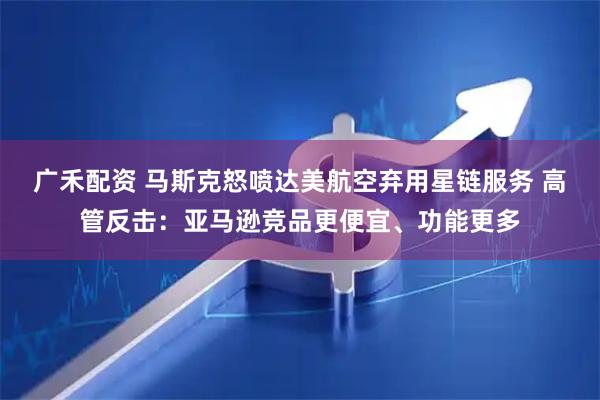 广禾配资 马斯克怒喷达美航空弃用星链服务 高管反击：亚马逊竞品更便宜、功能更多