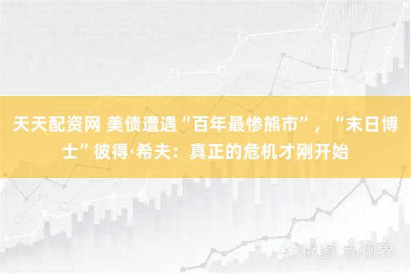 天天配资网 美债遭遇“百年最惨熊市”，“末日博士”彼得·希夫：真正的危机才刚开始