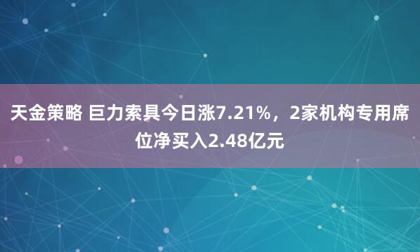 天金策略 巨力索具今日涨7.21%，2家机构专用席位净买入2.48亿元