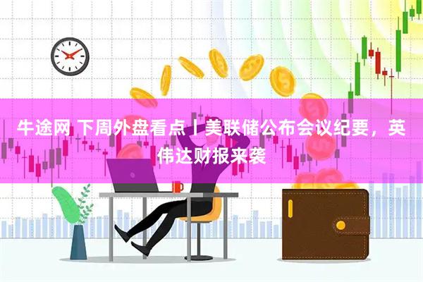 牛途网 下周外盘看点丨美联储公布会议纪要，英伟达财报来袭