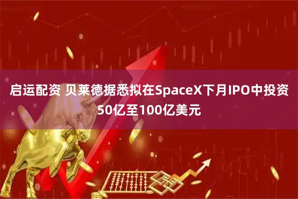 启运配资 贝莱德据悉拟在SpaceX下月IPO中投资50亿至100亿美元