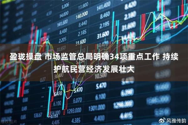 盈珑操盘 市场监管总局明确34项重点工作 持续护航民营经济发展壮大