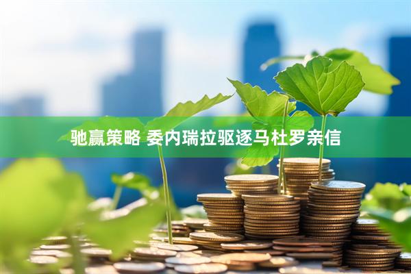 驰赢策略 委内瑞拉驱逐马杜罗亲信