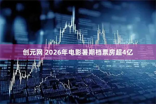 创元网 2026年电影暑期档票房超4亿