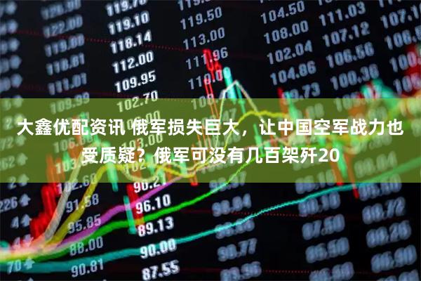 大鑫优配资讯 俄军损失巨大，让中国空军战力也受质疑？俄军可没有几百架歼20