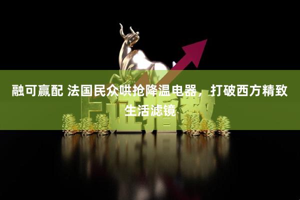 融可赢配 法国民众哄抢降温电器，打破西方精致生活滤镜