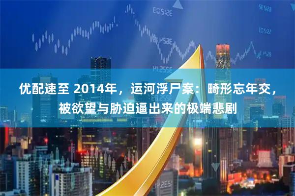 优配速至 2014年,运河浮尸案:畸形忘年交,被欲望与胁迫逼出来的极端悲剧