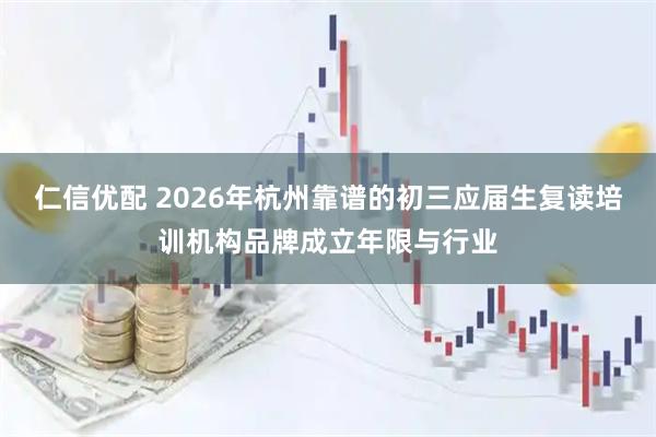 仁信优配 2026年杭州靠谱的初三应届生复读培训机构品牌成立年限与行业